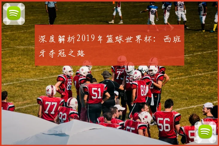 深度解析2019年篮球世界杯：西班牙夺冠之路