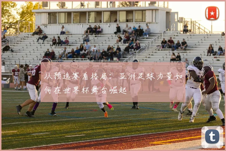 从预选赛看格局：亚洲足球力量如何在世界杯舞台崛起