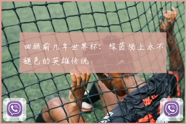 回顾前几年世界杯：绿茵场上永不褪色的英雄传说