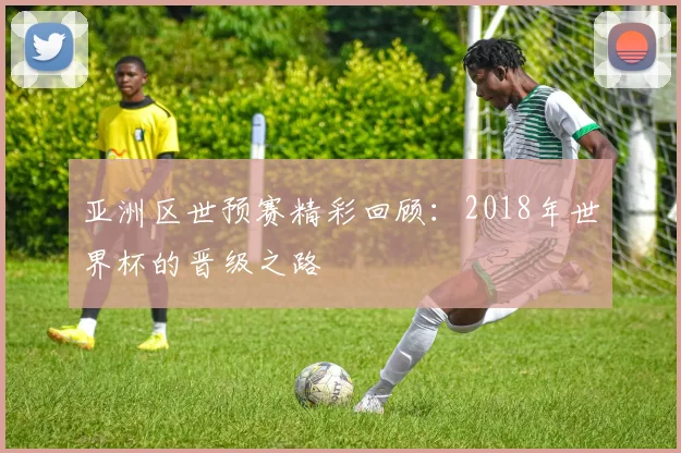 亚洲区世预赛精彩回顾：2018年世界杯的晋级之路