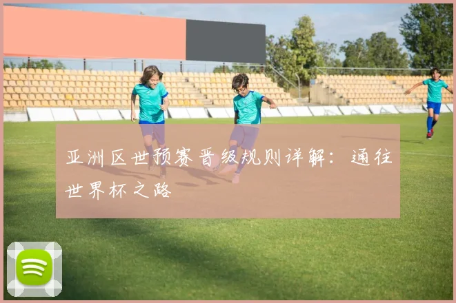亚洲区世预赛晋级规则详解：通往世界杯之路