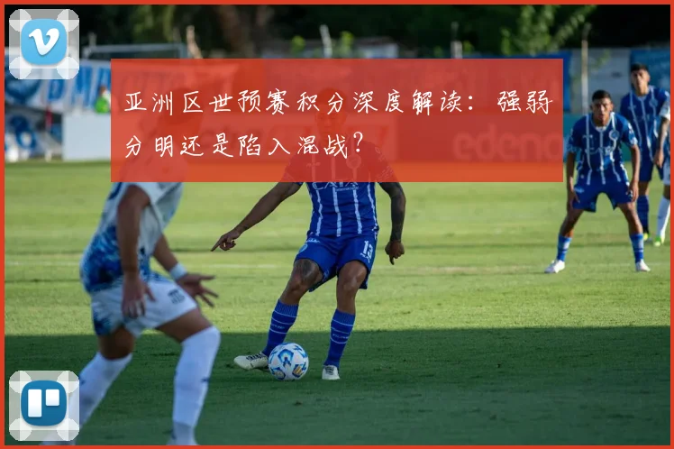 亚洲区世预赛积分深度解读：强弱分明还是陷入混战？