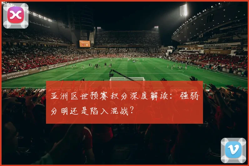 亚洲区世预赛积分深度解读：强弱分明还是陷入混战？
