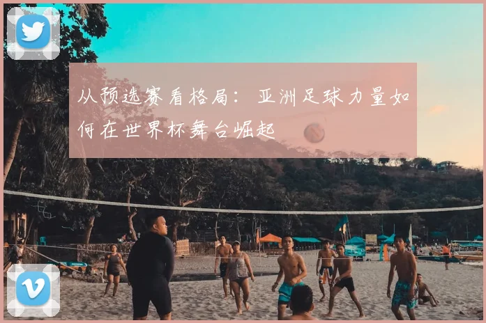 从预选赛看格局：亚洲足球力量如何在世界杯舞台崛起