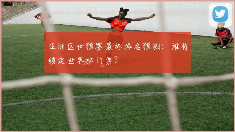 亚洲区世预赛最终排名预测：谁将锁定世界杯门票？