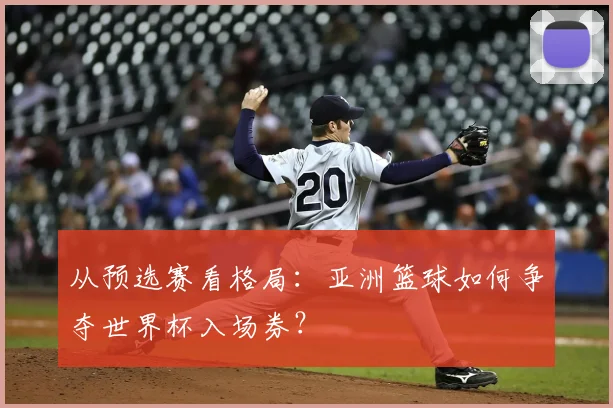 从预选赛看格局：亚洲篮球如何争夺世界杯入场券？