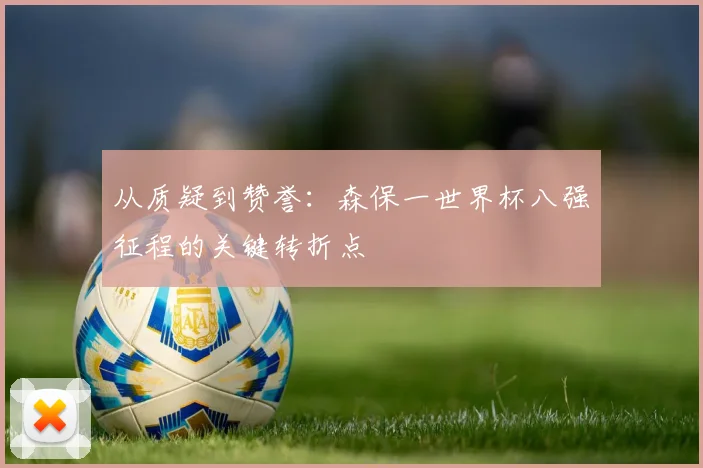 从质疑到赞誉：森保一世界杯八强征程的关键转折点